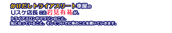 かけだしトライアスリート車屋のＵスケ店長こと岩見有祐が、トライアスロンやマラソンのこと、気になっていること、そしてついでに車のことを書いていきます。